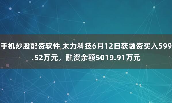 手机炒股配资软件 太力科技6月12日获融资买入599.52万元，融资余额5019.91万元