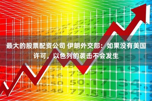 最大的股票配资公司 伊朗外交部：如果没有美国许可，以色列的袭击不会发生