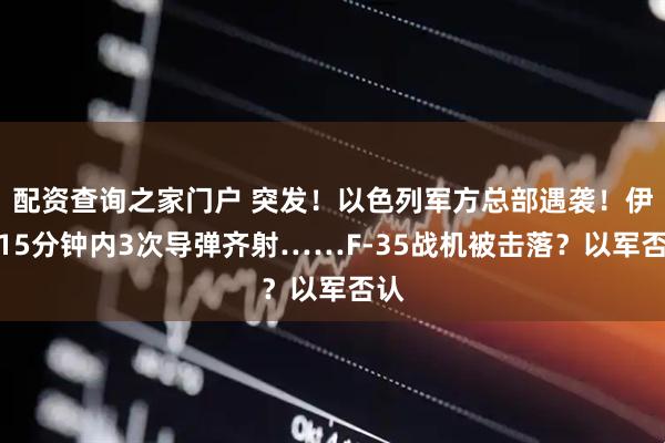 配资查询之家门户 突发！以色列军方总部遇袭！伊朗15分钟内3次导弹齐射……F-35战机被击落？以军否认
