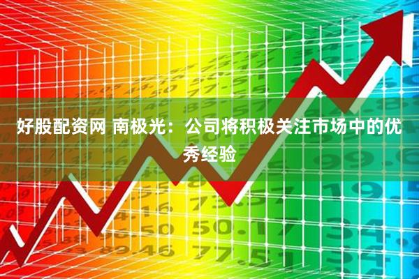 好股配资网 南极光：公司将积极关注市场中的优秀经验
