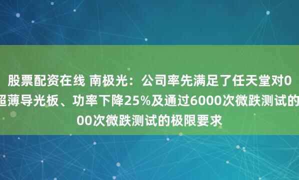 股票配资在线 南极光：公司率先满足了任天堂对0.3x毫米超薄导光板、功率下降25%及通过6000次微跌测试的极限要求