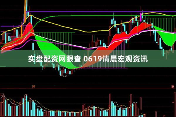 实盘配资网眼查 0619清晨宏观资讯