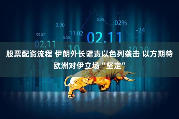 股票配资流程 伊朗外长谴责以色列袭击 以方期待欧洲对伊立场“坚定”