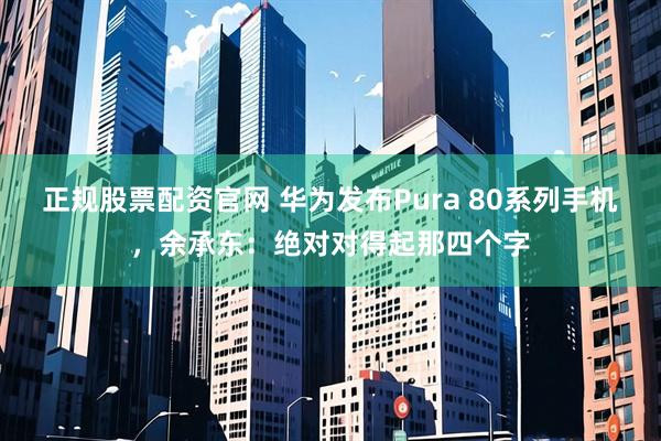 正规股票配资官网 华为发布Pura 80系列手机，余承东：绝对对得起那四个字