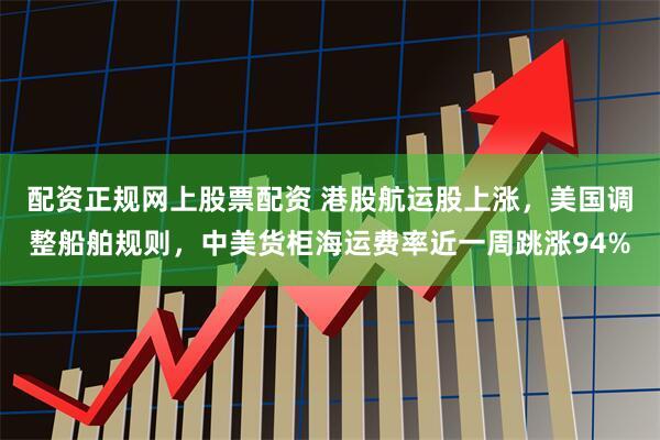 配资正规网上股票配资 港股航运股上涨，美国调整船舶规则，中美货柜海运费率近一周跳涨94%