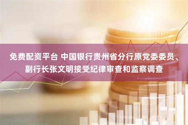 免费配资平台 中国银行贵州省分行原党委委员、副行长张文明接受纪律审查和监察调查