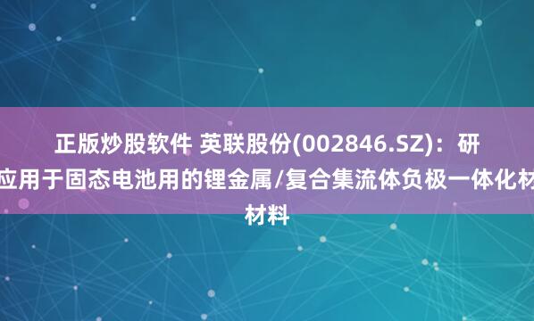 正版炒股软件 英联股份(002846.SZ)：研发应用于固态电池用的锂金属/复合集流体负极一体化材料