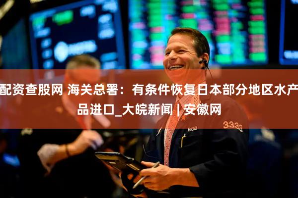 配资查股网 海关总署：有条件恢复日本部分地区水产品进口_大皖新闻 | 安徽网