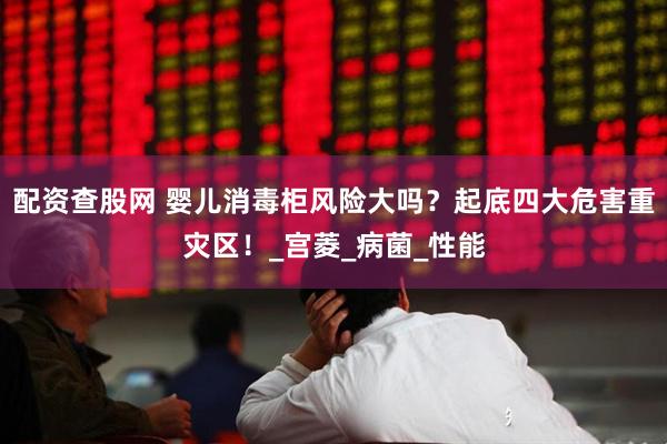 配资查股网 婴儿消毒柜风险大吗？起底四大危害重灾区！_宫菱_病菌_性能