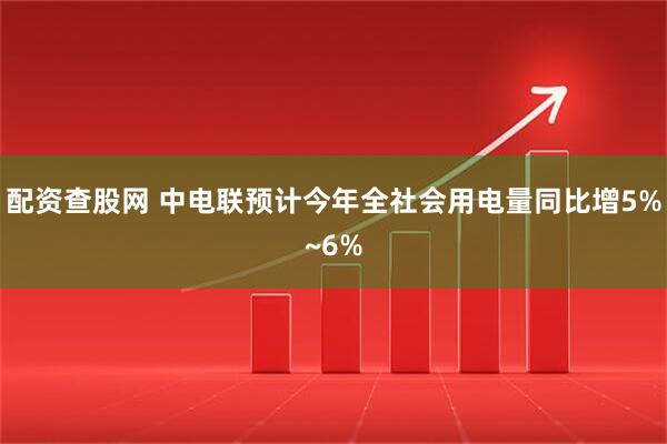 配资查股网 中电联预计今年全社会用电量同比增5%~6%