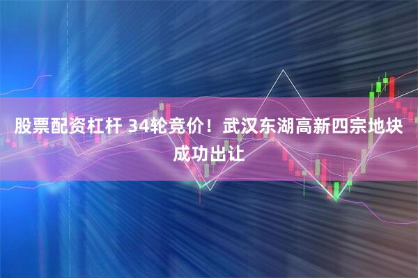 股票配资杠杆 34轮竞价！武汉东湖高新四宗地块成功出让
