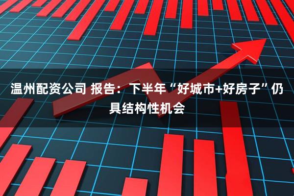 温州配资公司 报告：下半年“好城市+好房子”仍具结构性机会