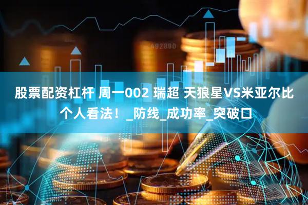 股票配资杠杆 周一002 瑞超 天狼星VS米亚尔比 个人看法！_防线_成功率_突破口
