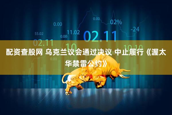 配资查股网 乌克兰议会通过决议 中止履行《渥太华禁雷公约》
