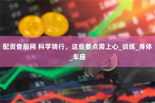 配资查股网 科学骑行，这些要点需上心_训练_身体_车座