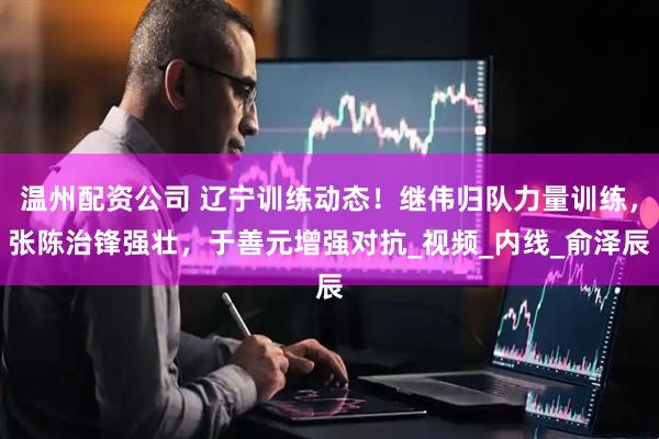 温州配资公司 辽宁训练动态！继伟归队力量训练，张陈治锋强壮，于善元增强对抗_视频_内线_俞泽辰