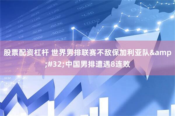股票配资杠杆 世界男排联赛不敌保加利亚队&#32;中国男排遭遇8连败