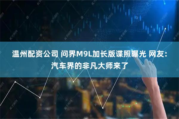 温州配资公司 问界M9L加长版谍照曝光 网友：汽车界的非凡大师来了