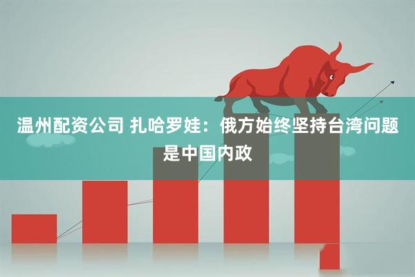 温州配资公司 扎哈罗娃：俄方始终坚持台湾问题是中国内政