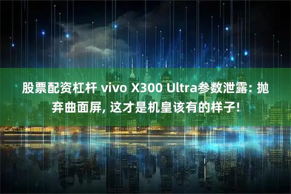 股票配资杠杆 vivo X300 Ultra参数泄露: 抛弃曲面屏, 这才是机皇该有的样子!