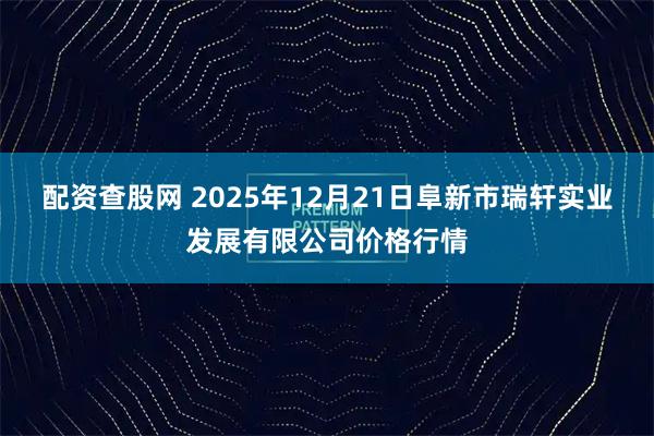 配资查股网 2025年12月21日阜新市瑞轩实业发展有限公司价格行情