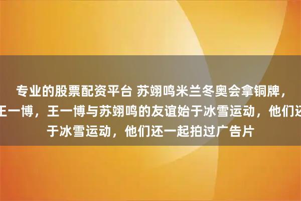专业的股票配资平台 苏翊鸣米兰冬奥会拿铜牌，第一个点赞的是王一博，王一博与苏翊鸣的友谊始于冰雪运动，他们还一起拍过广告片