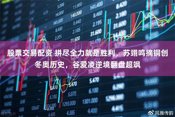 股票交易配资 拼尽全力就是胜利，苏翊鸣摘铜创冬奥历史，谷爱凌逆境翻盘超飒