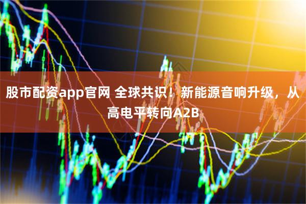 股市配资app官网 全球共识！新能源音响升级，从高电平转向A2B