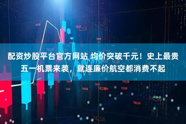 配资炒股平台官方网站 均价突破千元！史上最贵五一机票来袭，就连廉价航空都消费不起