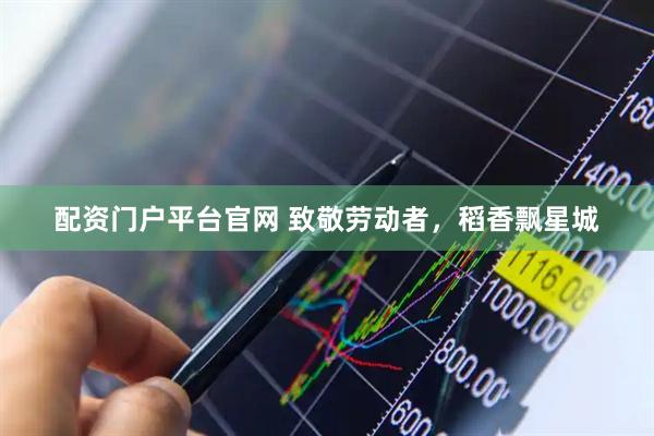 配资门户平台官网 致敬劳动者，稻香飘星城