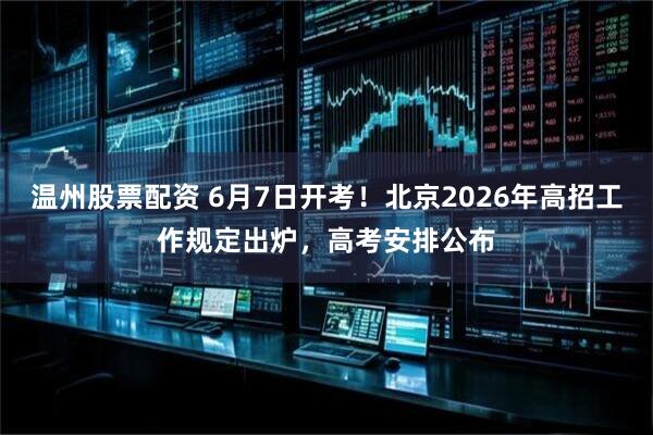 温州股票配资 6月7日开考！北京2026年高招工作规定出炉，高考安排公布