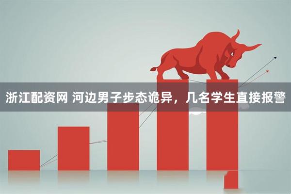 浙江配资网 河边男子步态诡异，几名学生直接报警