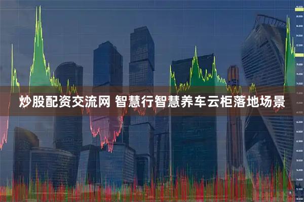 炒股配资交流网 智慧行智慧养车云柜落地场景