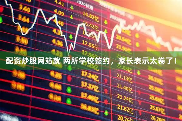 配资炒股网站就 两所学校签约，家长表示太卷了！