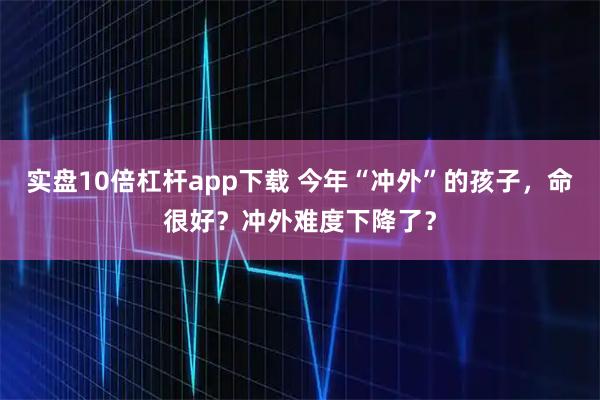 实盘10倍杠杆app下载 今年“冲外”的孩子，命很好？冲外难度下降了？