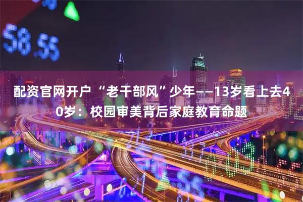 配资官网开户 “老干部风”少年——13岁看上去40岁：校园审美背后家庭教育命题